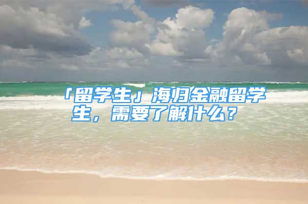 「留学生」海归金融留学生，需要了解什么？