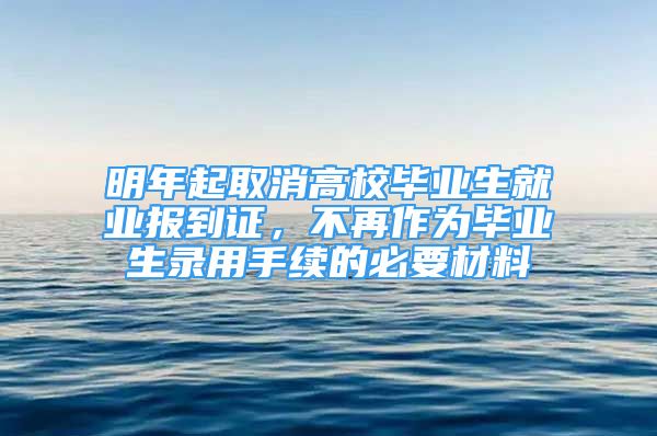 明年起取消高校毕业生就业报到证，不再作为毕业生录用手续的必要材料