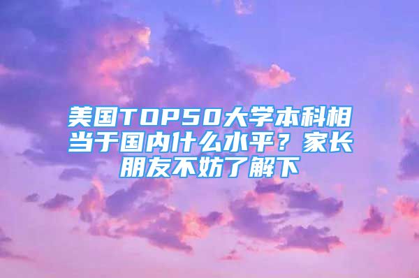 美国TOP50大学本科相当于国内什么水平？家长朋友不妨了解下