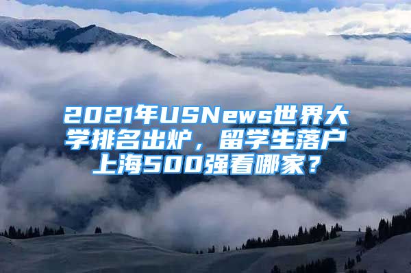 2021年USNews世界大学排名出炉，留学生落户上海500强看哪家？