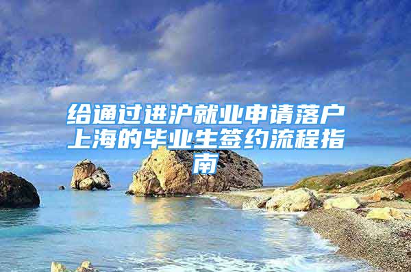 给通过进沪就业申请落户上海的毕业生签约流程指南