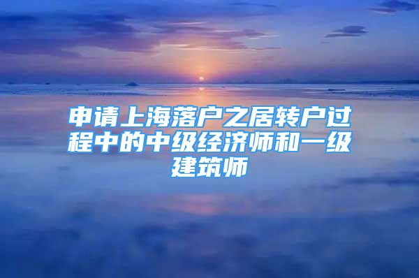 申请上海落户之居转户过程中的中级经济师和一级建筑师