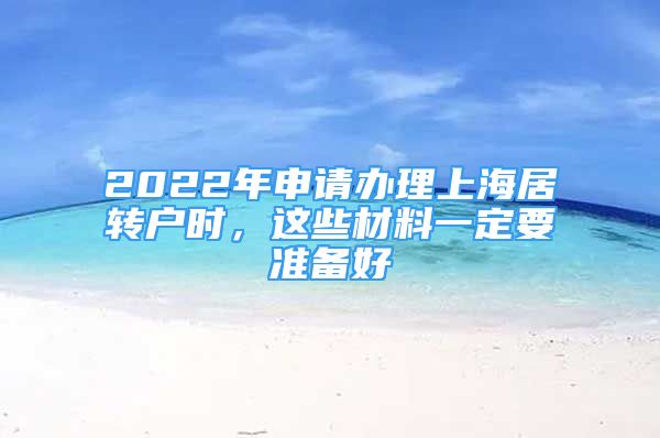 2022年申请办理上海居转户时，这些材料一定要准备好