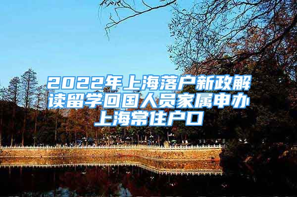 2022年上海落户新政解读留学回国人员家属申办上海常住户口