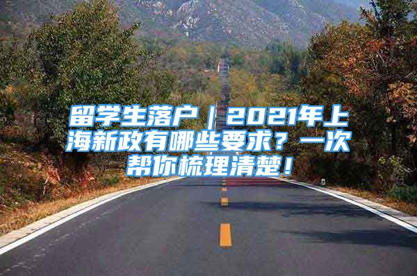 留学生落户｜2021年上海新政有哪些要求？一次帮你梳理清楚！