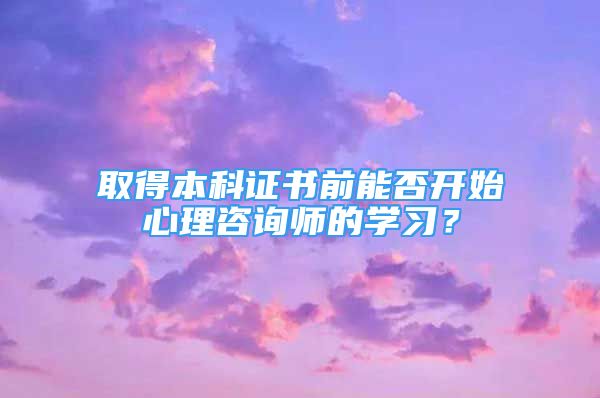 取得本科证书前能否开始心理咨询师的学习？