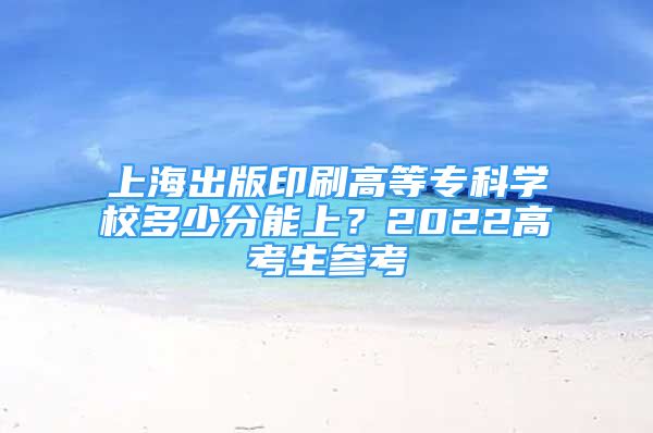 上海出版印刷高等专科学校多少分能上？2022高考生参考