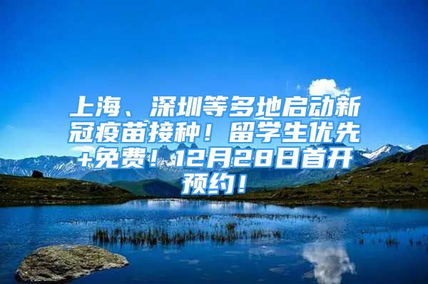 上海、深圳等多地启动新冠疫苗接种！留学生优先+免费！12月28日首开预约！