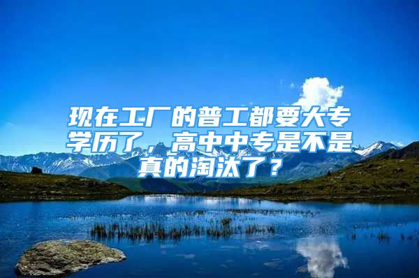 现在工厂的普工都要大专学历了，高中中专是不是真的淘汰了？