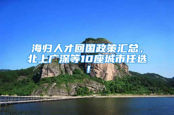 海归人才回国政策汇总，北上广深等10座城市任选！