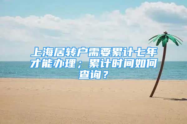 上海居转户需要累计七年才能办理；累计时间如何查询？