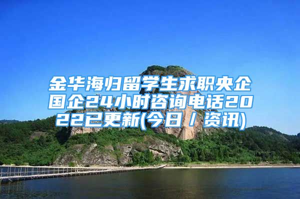 金华海归留学生求职央企国企24小时咨询电话2022已更新(今日／资讯)