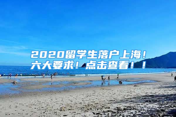 2020留学生落户上海！六大要求！点击查看！！