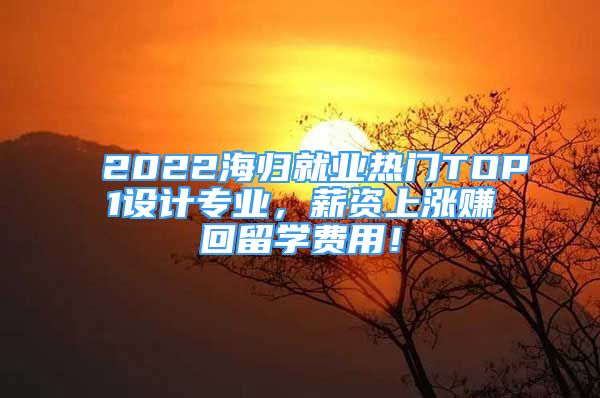 2022海归就业热门TOP1设计专业，薪资上涨赚回留学费用！