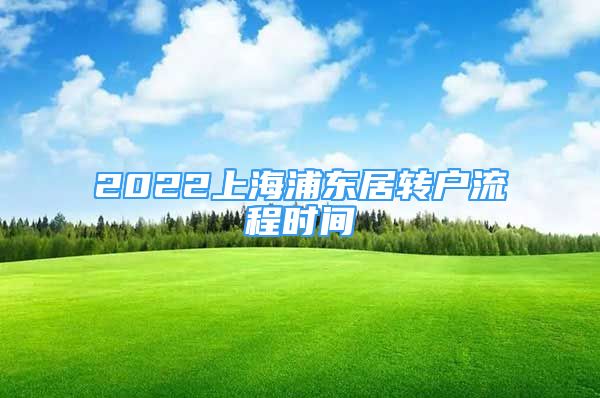 2022上海浦东居转户流程时间