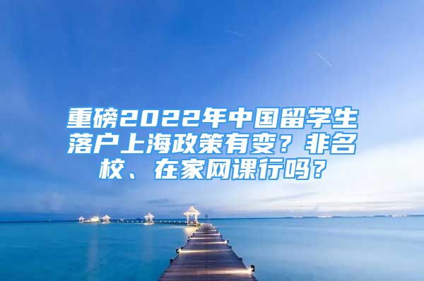 重磅2022年中国留学生落户上海政策有变？非名校、在家网课行吗？