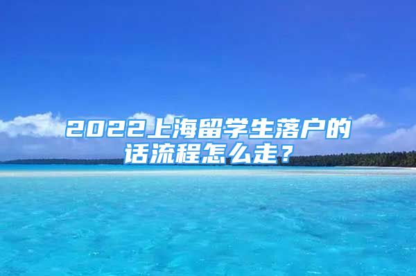 2022上海留学生落户的话流程怎么走？