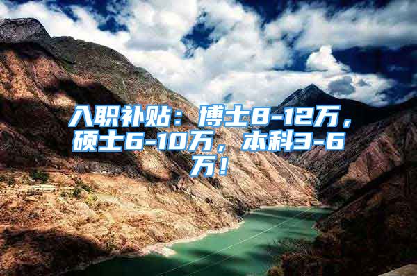 入职补贴：博士8-12万，硕士6-10万，本科3-6万！