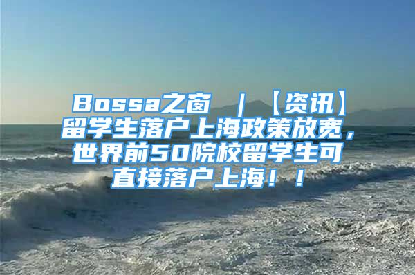 Bossa之窗 ｜【资讯】留学生落户上海政策放宽，世界前50院校留学生可直接落户上海！！