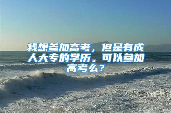 我想参加高考，但是有成人大专的学历。可以参加高考么？