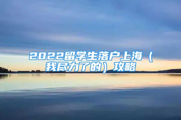 2022留学生落户上海（我尽力了的）攻略