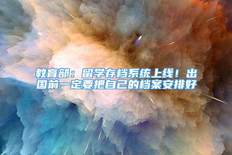 教育部：留学存档系统上线！出国前一定要把自己的档案安排好