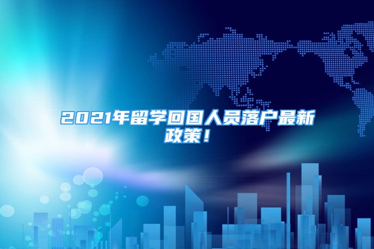 2021年留学回国人员落户最新政策！