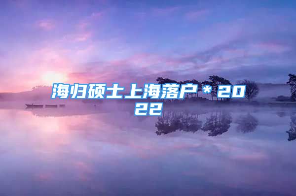 海归硕士上海落户＊2022