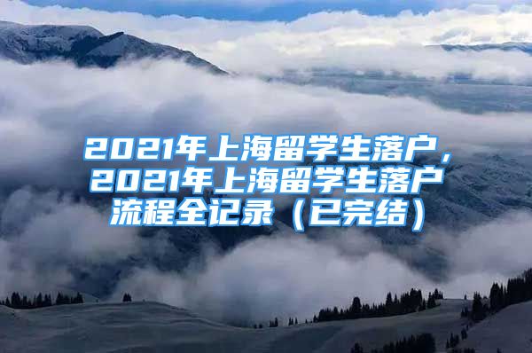 2021年上海留学生落户，2021年上海留学生落户流程全记录（已完结）