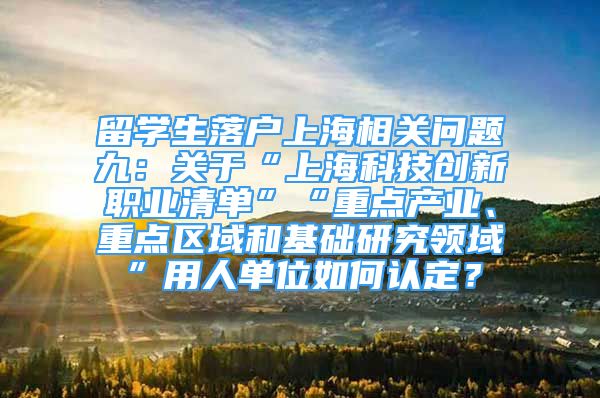 留学生落户上海相关问题九：关于“上海科技创新职业清单”“重点产业、重点区域和基础研究领域”用人单位如何认定？