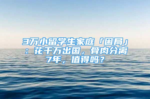 3万小留学生家庭「困局」：花千万出国，骨肉分离7年，值得吗？