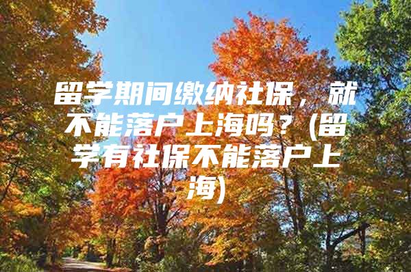 留学期间缴纳社保，就不能落户上海吗？(留学有社保不能落户上海)