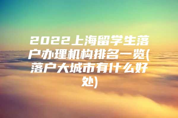 2022上海留学生落户办理机构排名一览(落户大城市有什么好处)