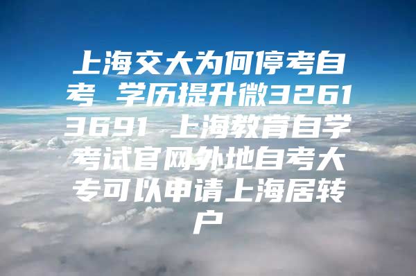 上海交大为何停考自考 学历提升微32613691 上海教育自学考试官网外地自考大专可以申请上海居转户