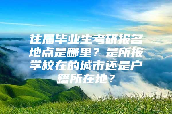 往届毕业生考研报名地点是哪里？是所报学校在的城市还是户籍所在地？