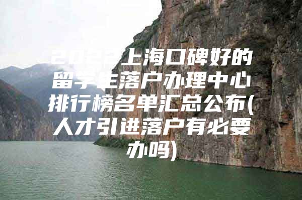 2022上海口碑好的留学生落户办理中心排行榜名单汇总公布(人才引进落户有必要办吗)