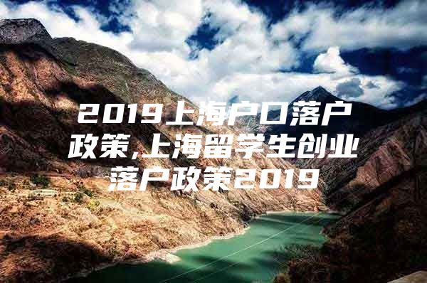 2019上海户口落户政策,上海留学生创业落户政策2019