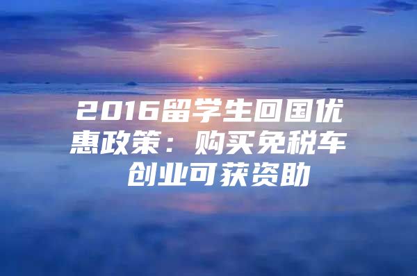 2016留学生回国优惠政策：购买免税车 创业可获资助