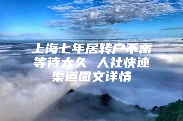 上海七年居转户不需等待太久 人社快速渠道图文详情