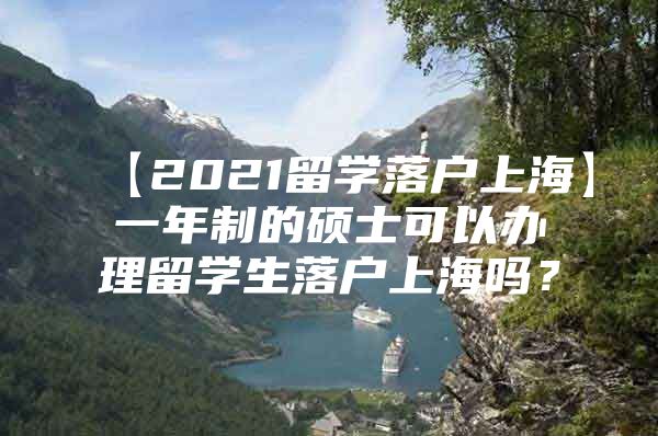 【2021留学落户上海】一年制的硕士可以办理留学生落户上海吗？