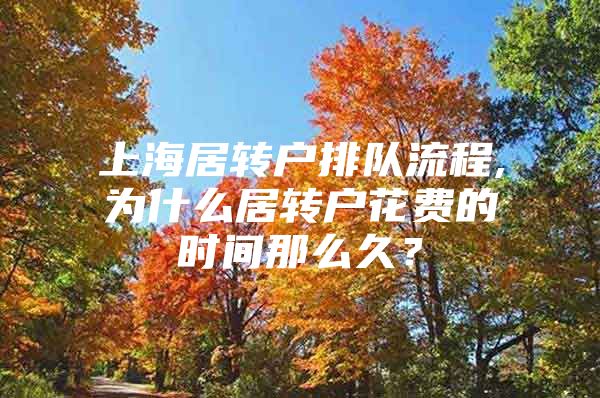 上海居转户排队流程,为什么居转户花费的时间那么久？