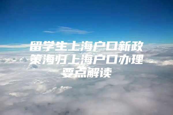 留学生上海户口新政策海归上海户口办理要点解读