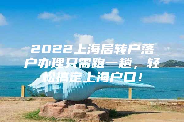 2022上海居转户落户办理只需跑一趟，轻松搞定上海户口！