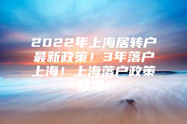 2022年上海居转户最新政策！3年落户上海！上海落户政策放宽！