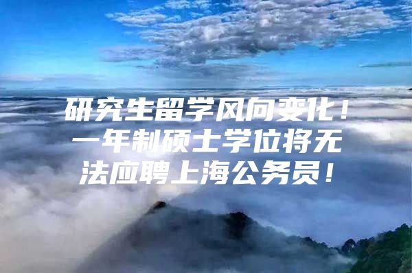 研究生留学风向变化！一年制硕士学位将无法应聘上海公务员！