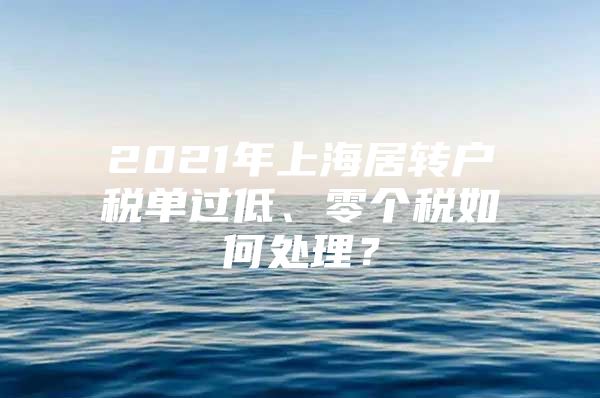 2021年上海居转户税单过低、零个税如何处理？