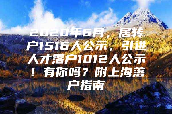 2020年6月，居转户1516人公示，引进人才落户1012人公示！有你吗？附上海落户指南