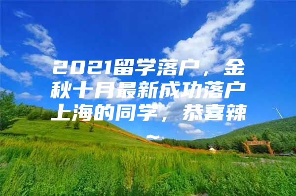 2021留学落户，金秋十月最新成功落户上海的同学，恭喜辣～