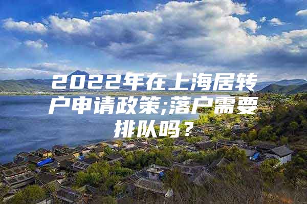 2022年在上海居转户申请政策;落户需要排队吗？