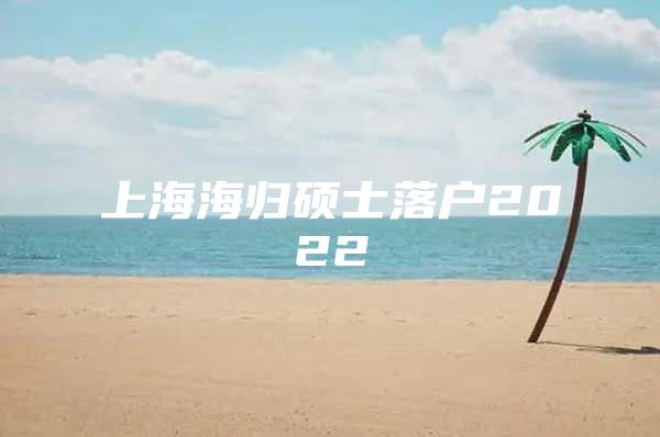 上海海归硕士落户2022